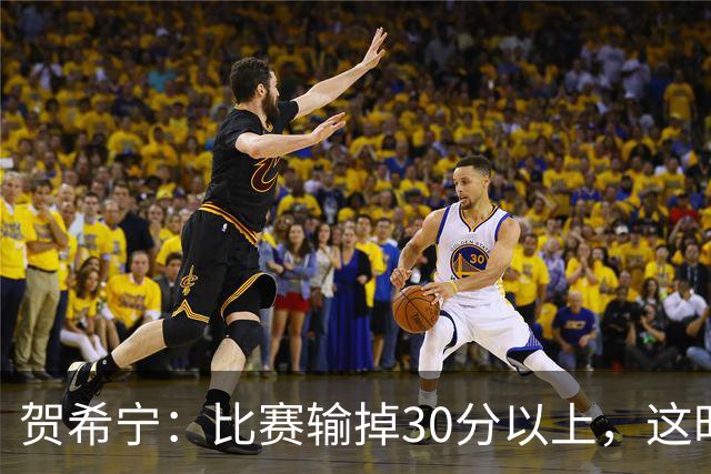 贺希宁：比赛输掉30分以上，这时候已经不是教练组的问题了